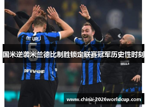 国米逆袭米兰德比制胜锁定联赛冠军历史性时刻