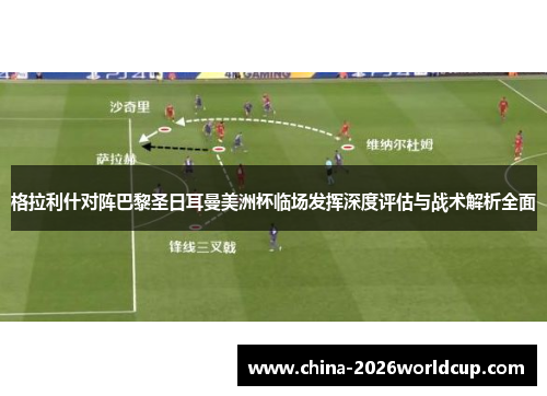 格拉利什对阵巴黎圣日耳曼美洲杯临场发挥深度评估与战术解析全面