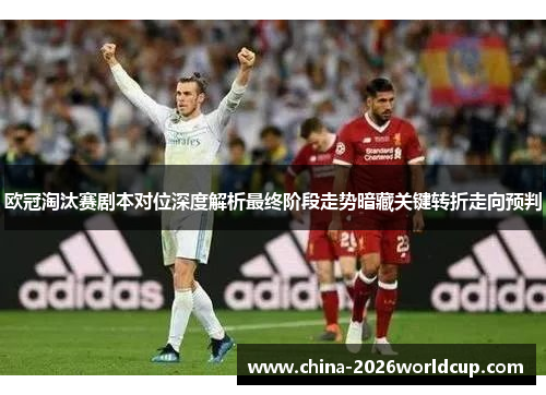 欧冠淘汰赛剧本对位深度解析最终阶段走势暗藏关键转折走向预判
